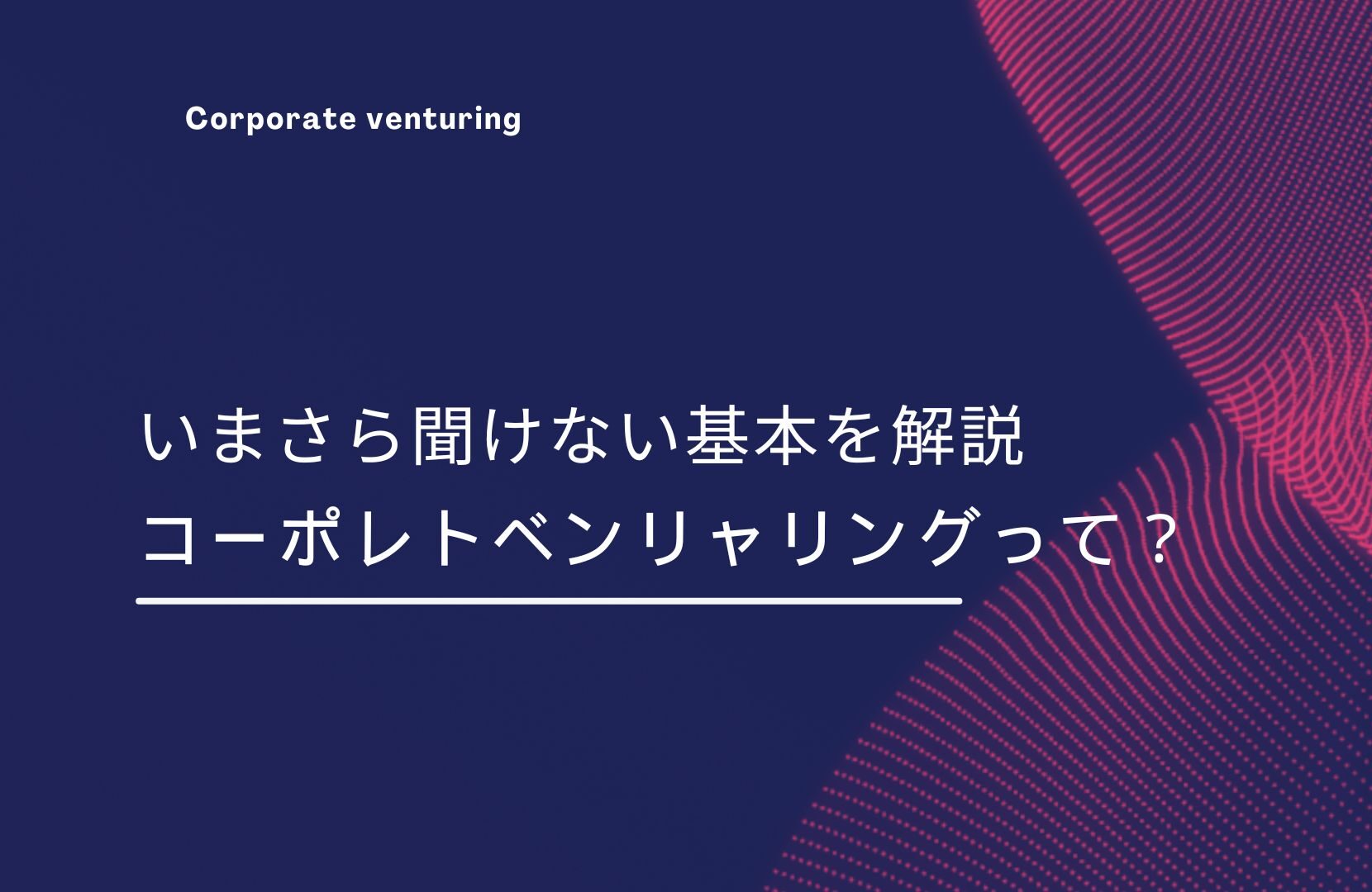 経営企画室の担当者がいまさら聞けない。コーポレートベンリャリングやコーポレートベンチャーキャピタルの基本概念を徹底解説